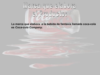 Marca que elabora  el Producto: La marca que elabora  a la bebida de fantasía llamada coca-cola es  Coca-cola Company. 