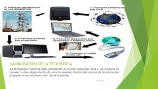 LA INNOVACION DE LA TECNOLOGIA
La tecnología moderna esta cambiando el mundo cada días mas y las persona se
convierte mas dependiente de esta innovación dentro del campo de la educación
y laboral y aun el diario vivir en la sociedad
15/04/20174 5
 