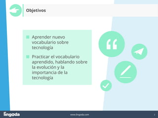 2
www.lingoda.com
■ Aprender nuevo
vocabulario sobre
tecnología
■ Practicar el vocabulario
aprendido, hablando sobre
la evolución y la
importancia de la
tecnología
Objetivos
 