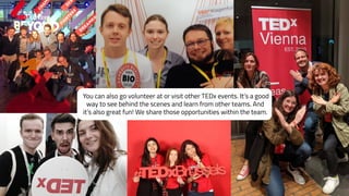 You can also go volunteer at or visit other TEDx events. It’s a good
way to see behind the scenes and learn from other teams. And
it’s also great fun! We share those opportunities within the team.
 