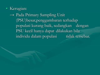 • Kerugian:
→ Pada Primary Sampling Unit
(PSU)besar,penggambaran terhadap
populasi kurang baik, sedangkan dengan
PSU kecil hanya dapat dilakukan bila
individu dalam populasi tidak tersebar.
 