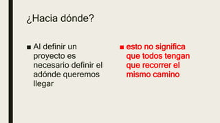 ¿Hacia dónde?
■ Al definir un
proyecto es
necesario definir el
adónde queremos
llegar
■ esto no significa
que todos tengan
que recorrer el
mismo camino
 