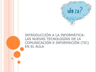 INTRODUCCIÓN A LA INFORMÁTICA:
LAS NUEVAS TECNOLOGÍAS DE LA
COMUNICACIÓN E INFORMACIÓN (TIC)
EN EL AULA
 