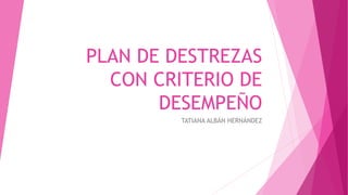 PLAN DE DESTREZAS
CON CRITERIO DE
DESEMPEÑO
TATIANA ALBÁN HERNÁNDEZ
 