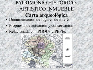 PATRIMONIO HISTÓRICO-
ARTÍSTICO INMUEBLE
Carta arqueológica
• Documentación de lugares de interés
• Propuesta de actuación y conservación
• Relacionada con PGOUs y PEPEs
 