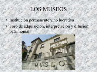 LOS MUSEOS
• Institución permanente y no lucrativa
• Foro de adquisición, interpretación y difusión
patrimonial
 