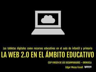 Las tabletas digitales como recursos educativos en el aula de infantil y primaria 
LA WEB 2.0 EN EL ÁMBITO EDUCATIVO 
CEIP VIRGEN DE LOS DESAMPARADOS – ORIHUELA 
Edgar Mozas Fenoll 
 
