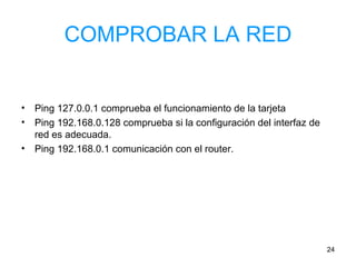 COMPROBAR LA RED Ping 127.0.0.1 comprueba el funcionamiento de la tarjeta Ping 192.168.0.128 comprueba si la configuración del interfaz de red es adecuada. Ping 192.168.0.1 comunicación con el router. 
