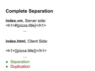 Complete Separation
index.vm, Server side:
<h1>#{pizza.title}</h1>
...
index.html, Client Side:
<h1>{{pizza.title}}</h1>
…
● Separation
● Duplication
 