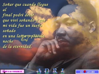 Soñar que cuando llegue al  final podré decir  que viví soñando y que  mi vida fue un sueño soñado  en una larga y plácida noche  de la eternidad. Martin Luther King 