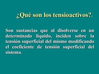 ¿Qué son los tensioactivos? : Son sustancias que al disolverse en un determinado líquido, inciden sobre la tensión superficial del mismo modificando el coeficiente de tensión superficial del sistema . 