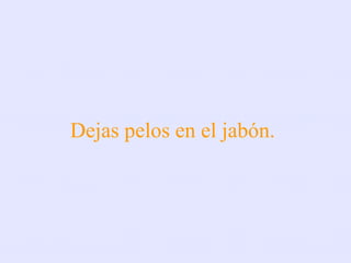 Dejas pelos en el jabón. 
