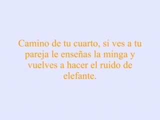 Camino de tu cuarto, si ves a tu pareja le enseñas la minga y vuelves a hacer el ruido de elefante. 