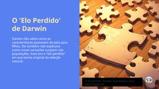 O 'Elo Perdido'
de Darwin
Darwin não sabia como as
características passavam de pais para
filhos. Ele também não explicava
como novas variações surgiam nas
populações. Esse era o "elo perdido"
em sua teoria original da seleção
natural.
O elo perdido: Orações Substantivas como
peças essenciais.
 