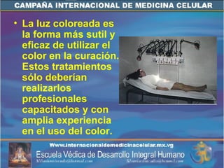 La luz coloreada es la forma más sutil y eficaz de utilizar el color en la curación. Estos tratamientos sólo deberían realizarlos profesionales capacitados y con amplia experiencia en el uso del color.  