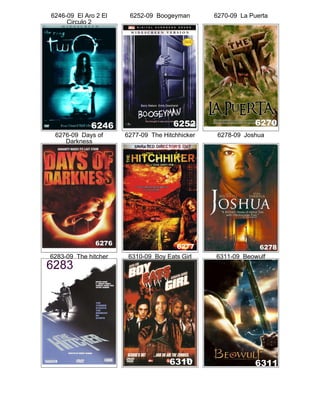 6246-09 El Aro 2 El
Circulo 2
6252-09 Boogeyman 6270-09 La Puerta
6276-09 Days of
Darkness
6277-09 The Hitchhicker 6278-09 Joshua
6283-09 The hitcher 6310-09 Boy Eats Girl 6311-09 Beowulf
 
