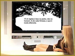 17) A rigidez é boa na pedra, não no homem. A ele cabe firmeza, o que é muito diferente. 