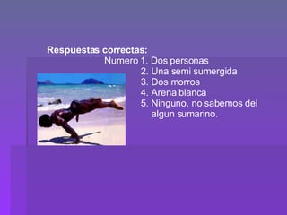 Respuestas correctas: Numero 1. Dos personas   2. Una semi sumergida   3. Dos morros   4. Arena blanca   5. Ninguno, no sabemos del    algun sumarino. 