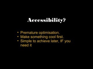 Accessibility? Premature optimisation. Make something cool first. Simple to achieve later, IF you need it 