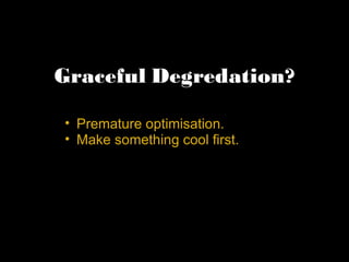 Graceful Degredation? Premature optimisation.  Make something cool first.  