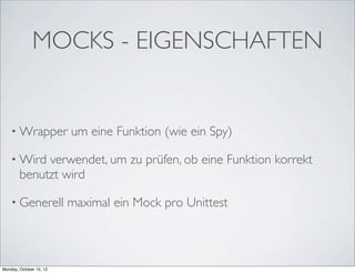 MOCKS - EIGENSCHAFTEN


    • Wrapper            um eine Funktion (wie ein Spy)

    • Wird   verwendet, um zu prüfen, ob eine Funktion korrekt
        benutzt wird

    • Generell           maximal ein Mock pro Unittest



Monday, October 15, 12
 