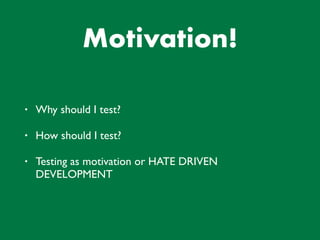 Motivation!
• Why should I test?
• How should I test?
• Testing as motivation or HATE DRIVEN
DEVELOPMENT
 