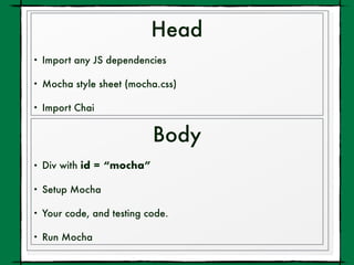 Head
• Import any JS dependencies
• Mocha style sheet (mocha.css)
• Import Chai
Body
• Div with id = “mocha”
• Setup Mocha
• Your code, and testing code.
• Run Mocha
 