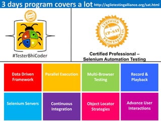 Data Driven
Framework
Parallel Execution Multi-Browser
Testing
Selenium Servers Continuous
Integration
Object Locator
Strategies
Record &
Playback
Advance User
Interactions
Certified Professional –
Selenium Automation Testing
http://agiletestingalliance.org/sat.html
 