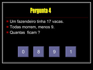 Um fazendeiro tinha 17 vacas. Todas morrem, menos 9. Quantas  ficam ? 0 8 9 1 Pergunta 4 