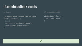 User interaction / events
// tests
it('should show a datepicker on input
focus', function() {
[...]
var event = new Event('focus');
input.dispatchEvent(event);
});
// production code
window.DatePicker = {
init: function() {}
}
✓
 