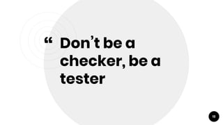 “ Don’t be a
checker, be a
tester
13
 