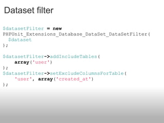 Dataset filter $datasetFilter  =   new  PHPUnit_Extensions_Database_DataSet_DataSetFilter(   $dataset ); $datasetFilter -> addIncludeTables ( array ( 'user' ) ); $datasetFilter -> setExcludeColumnsForTable ( 'user' ,  array ( 'created_at' ) ); 