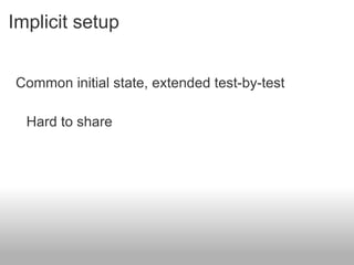 Implicit setup Common initial state, extended test-by-test Hard to share 