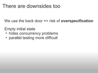 There are downsides too We use the back door => risk of  overspecification Empty initial state  hides concurrency problems parallel testing more difficult 