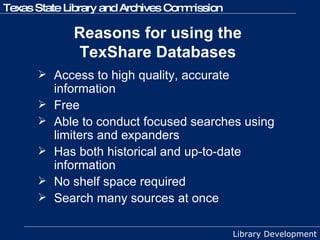 Reasons for using the  TexShare Databases   Access to high quality, accurate information  Free Able to conduct focused searches using limiters and expanders Has both historical and up-to-date information  No shelf space required Search many sources at once 