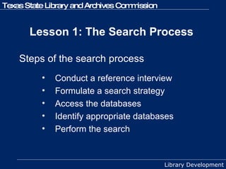 Lesson 1: The Search Process  Steps of the search process Conduct a reference interview   Formulate a search strategy  Access the databases  Identify appropriate databases  Perform the search  