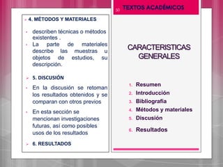 50
 4. MÉTODOS Y MATERIALES
• describen técnicas o métodos
existentes .
• La parte de materiales
describe las muestras u
objetos de estudios, su
descripción.
 5. DISCUSIÓN
• En la discusión se retoman
los resultados obtenidos y se
comparan con otros previos
• En esta sección se
mencionan investigaciones
futuras, así como posibles
usos de los resultados
 6. RESULTADOS
CARACTERISTICAS
GENERALES
1. Resumen
2. Introducción
3. Bibliografía
4. Métodos y materiales
5. Discusión
6. Resultados
 