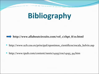 Bibliography   http://www.allaboutcircuits.com/vol_1/chpt_8/10.html  http://www.uch.ceu.es/principal/eponimos_cientificos/escala_kelvin.asp http://www.tpub.com/content/neets/14193/css/14193_94.htm 