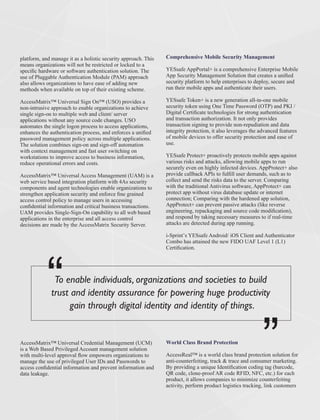platform, and manage it as a holistic security approach. This
means organizations will not be restricted or locked to a
speciﬁc hardware or software authentication solution. The
use of Pluggable Authentication Module (PAM) approach
also allows organizations to have ease of adding new
methods when available on top of their existing scheme.
AccessMatrix™ Universal Sign On™ (USO) provides a
non-intrusive approach to enable organizations to achieve
single sign-on to multiple web and client/ server
applications without any source code changes. USO
automates the single logon process to access applications,
enhances the authentication process, and enforces a uniﬁed
password management policy across multiple applications.
The solution combines sign-on and sign-off automation
with context management and fast user switching on
workstations to improve access to business information,
reduce operational errors and costs.
AccessMatrix™ Universal Access Management (UAM) is a
web service based integration platform with 4As security
components and agent technologies enable organizations to
strengthen application security and enforce ﬁne grained
access control policy to manage users in accessing
conﬁdential information and critical business transactions.
UAM provides Single-Sign-On capability to all web based
applications in the enterprise and all access control
decisions are made by the AccessMatrix Security Server.
AccessMatrix™ Universal Credential Management (UCM)
is a Web Based Privileged Account management solution
with multi-level approval ﬂow empowers organizations to
manage the use of privileged User IDs and Passwords to
access conﬁdential information and prevent information and
data leakage.
Comprehensive Mobile Security Management
YESsafe AppPortal+ is a comprehensive Enterprise Mobile
App Security Management Solution that creates a uniﬁed
security platform to help enterprises to deploy, secure and
run their mobile apps and authenticate their users.
YESsafe Token+ is a new generation all-in-one mobile
security token using One Time Password (OTP) and PKI /
Digital Certiﬁcate technologies for strong authentication
and transaction authorization. It not only provides
transaction signing to provide non-repudiation and data
integrity protection, it also leverages the advanced features
of mobile devices to offer security protection and ease of
use.
YESsafe Protect+ proactively protects mobile apps against
various risks and attacks, allowing mobile apps to run
securely even on highly infected devices. AppProtect+ also
provide callback APIs to fulﬁll user demands, such as to
collect and send the risks data to the server. Comparing
with the traditional Antivirus software, AppProtect+ can
protect app without virus database update or internet
connection; Comparing with the hardened app solution,
AppProtect+ can prevent passive attacks (like reverse
engineering, repackaging and source code modiﬁcation),
and respond by taking necessary measures to if real-time
attacks are detected during app running.
i-Sprint’s YESsafe Android/ iOS Client and Authenticator
Combo has attained the new FIDO UAF Level 1 (L1)
Certiﬁcation.
World Class Brand Protection
AccessReal™ is a world class brand protection solution for
anti-counterfeiting, track & trace and consumer marketing.
By providing a unique Identiﬁcation coding tag (barcode,
QR code, clone-proof AR code RFID, NFC, etc.) for each
product, it allows companies to minimize counterfeiting
activity, perform product logistics tracking, link customers
To enable individuals, organizations and societies to build
trust and identity assurance for powering huge productivity
gain through digital identity and identity of things.
“ “
 