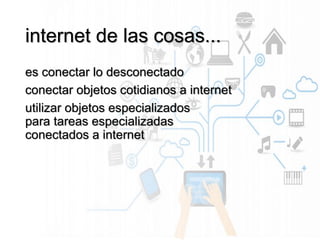 internet de las cosas...
es conectar lo desconectado
conectar objetos cotidianos a internet
utilizar objetos especializados
para tareas especializadas
conectados a internet
 