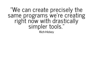 "We can create precisely the
same programs we're creating
right now with drastically
simpler tools."
Rich Hickey
 