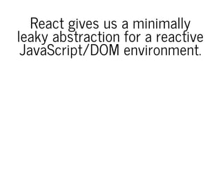 React gives us a minimally
leaky abstraction for a reactive
JavaScript/DOM environment.
 
