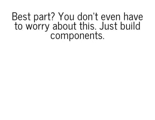 Best part? You don't even have
to worry about this. Just build
components.
 