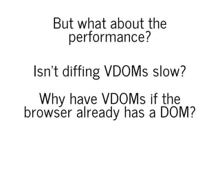 But what about the
performance?
Isn't diffing VDOMs slow?
Why have VDOMs if the
browser already has a DOM?
 