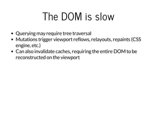 The DOM is slow
Queryingmayrequire tree traversal
Mutations trigger viewportreflows, relayouts, repaints (CSS
engine, etc.)
Can also invalidate caches, requiringthe entire DOM to be
reconstructed on the viewport
 