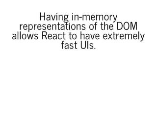 Having in-memory
representations of the DOM
allows React to have extremely
fast UIs.
 