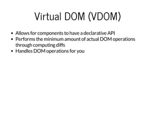 Virtual DOM (VDOM)
Allows for components to have adeclarative API
Performs the minimum amountof actualDOM operations
through computingdiffs
Handles DOM operations for you
 