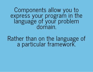 Components allow you to
express your program in the
language of your problem
domain.
Rather than on the language of
a particular framework.
 