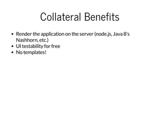 Collateral Benefits
Render the application on the server (node.js, Java8's
Nashhorn, etc.)
UI testabilityfor free
No templates!
 