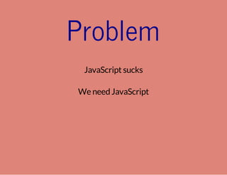 Problem
JavaScript sucks
We needJavaScript
 